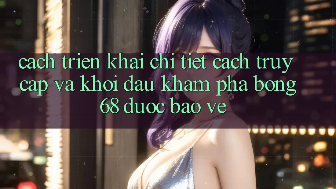 Cách triển khai Chi Tiết Cách Truy Cập Và Khởi đầu Khám phá bong 68 Được bảo vệ