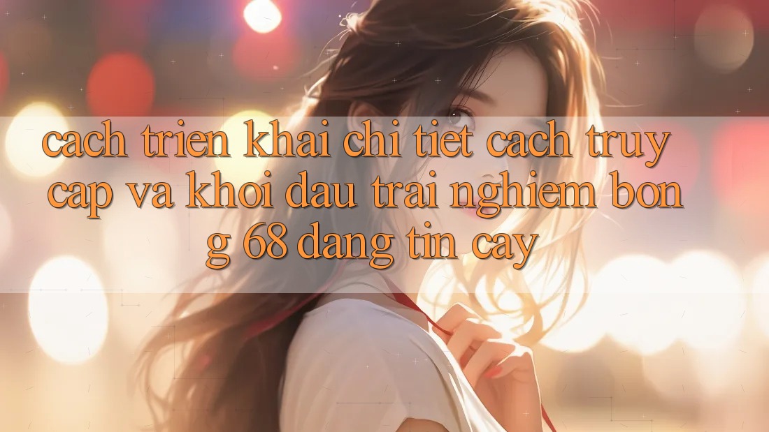 Cách triển khai Chi Tiết Cách Truy Cập Và Khởi đầu Trải Nghiệm bong 68 Đáng tin cậy Cách triển khai Chi Tiết Cách Truy Cập Và Khởi đầu Trải Nghiệm bong 68 Đáng tin cậy