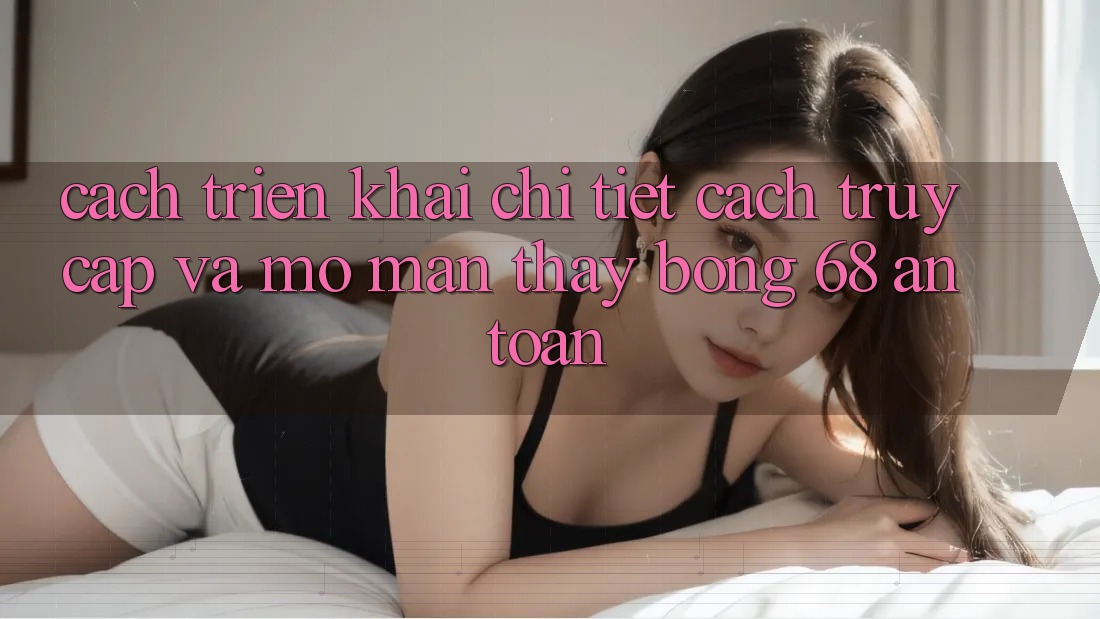 Cách triển khai Chi Tiết Cách Truy Cập Và Mở màn Thấy bong 68 An Toàn Cách triển khai Chi Tiết Cách Truy Cập Và Mở màn Thấy bong 68 An Toàn