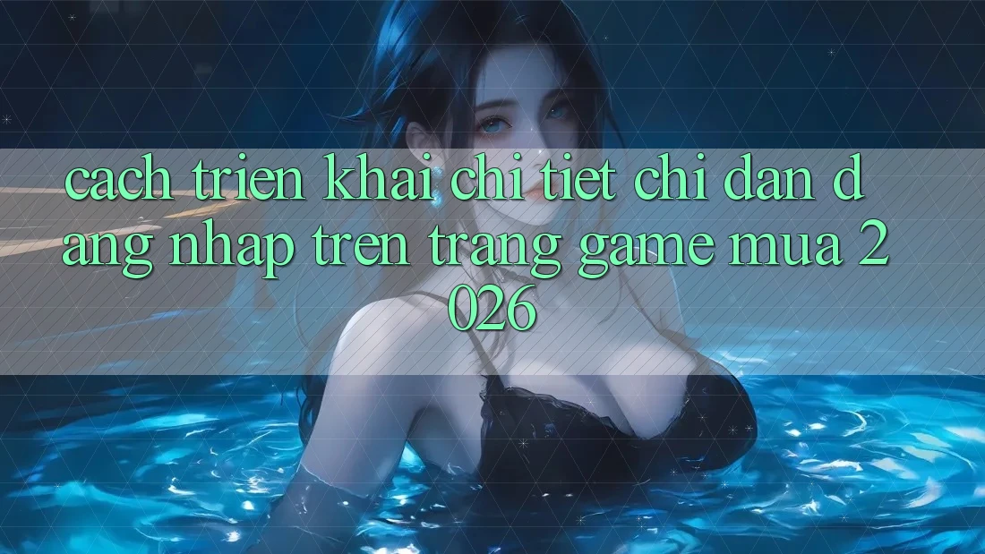 Cách triển khai Chi Tiết Chỉ dẫn Đăng Nhập Trên Trang Game Mùa 2026