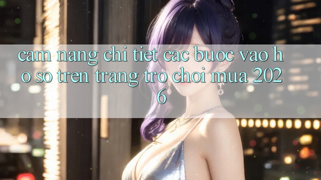 Cẩm nang Chi Tiết Các Bước Vào hồ sơ Trên Trang Trò chơi Mùa 2026