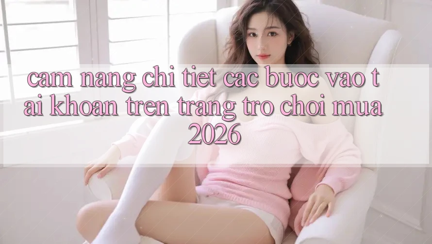 Cẩm nang Chi Tiết Các Bước Vào tài khoản Trên Trang Trò chơi Mùa 2026 Cẩm nang Chi Tiết Các Bước Vào tài khoản Trên Trang Trò chơi Mùa 2026
