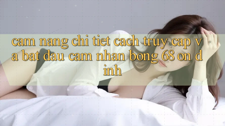 Cẩm nang Chi Tiết Cách Truy Cập Và Bắt Đầu Cảm nhận bong 68 Ổn định