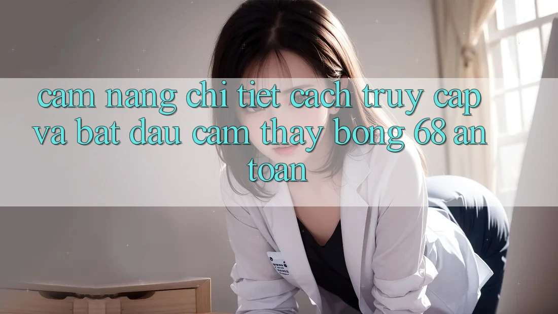 Cẩm nang Chi Tiết Cách Truy Cập Và Bắt Đầu Cảm thấy bong 68 An Toàn