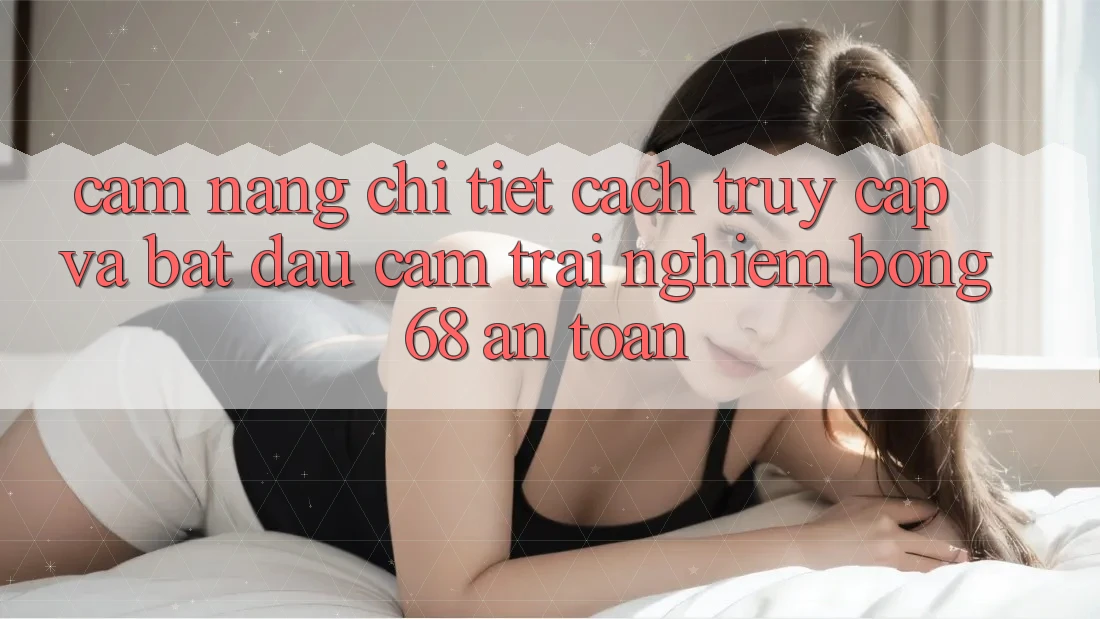 Cẩm nang Chi Tiết Cách Truy Cập Và Bắt Đầu Cảm trải nghiệm bong 68 An Toàn Cẩm nang Chi Tiết Cách Truy Cập Và Bắt Đầu Cảm trải nghiệm bong 68 An Toàn