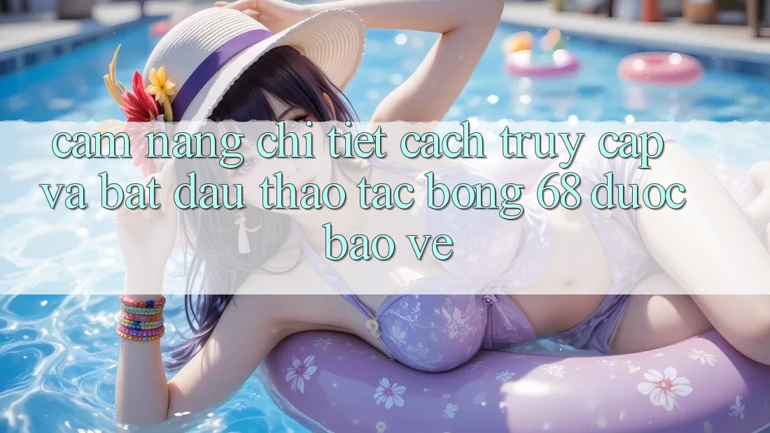 Cẩm nang Chi Tiết Cách Truy Cập Và Bắt Đầu Thao tác bong 68 Được bảo vệ
