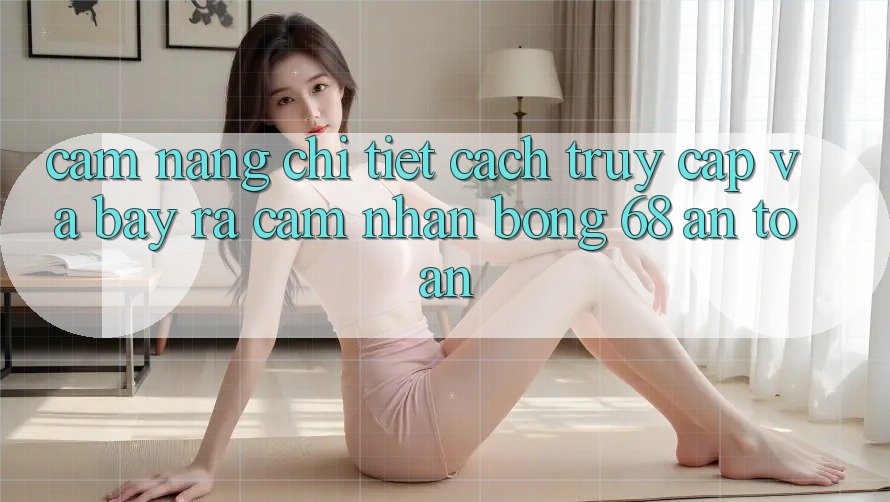 Cẩm nang Chi Tiết Cách Truy Cập Và Bày ra Cảm nhận bong 68 An Toàn Cẩm nang Chi Tiết Cách Truy Cập Và Bày ra Cảm nhận bong 68 An Toàn