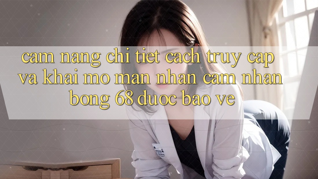 Cẩm nang Chi Tiết Cách Truy Cập Và Khai mở màn Nhận cảm nhận bong 68 Được bảo vệ