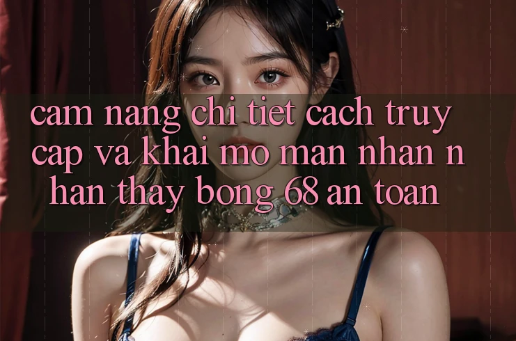 Cẩm nang Chi Tiết Cách Truy Cập Và Khai mở màn Nhận nhận thấy bong 68 An Toàn