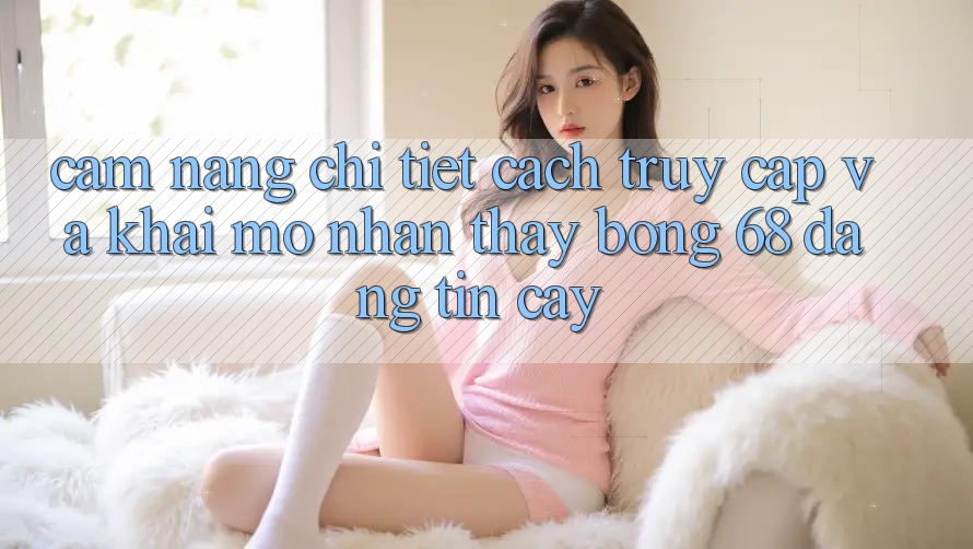 Cẩm nang Chi Tiết Cách Truy Cập Và Khai mở Nhận thấy bong 68 Đáng tin cậy Cẩm nang Chi Tiết Cách Truy Cập Và Khai mở Nhận thấy bong 68 Đáng tin cậy
