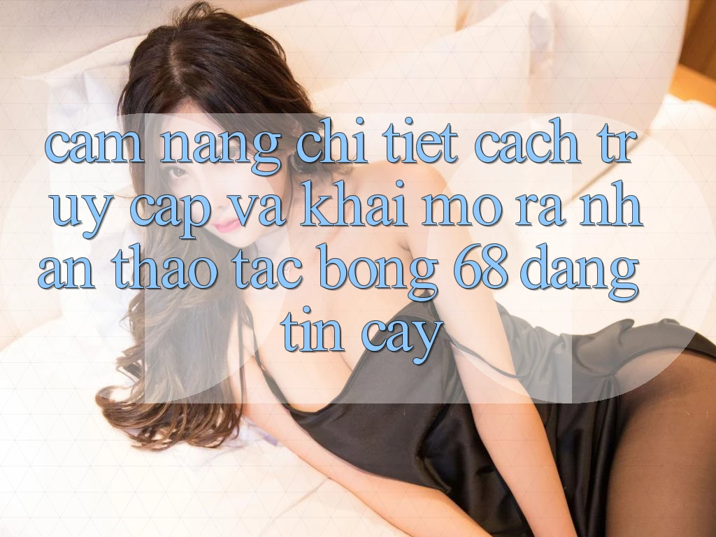 Cẩm nang Chi Tiết Cách Truy Cập Và Khai mở ra Nhận thao tác bong 68 Đáng tin cậy