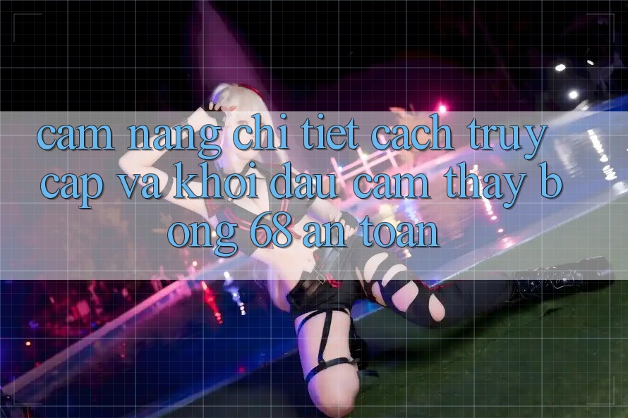 Cẩm nang Chi Tiết Cách Truy Cập Và Khởi đầu Cảm thấy bong 68 An Toàn Cẩm nang Chi Tiết Cách Truy Cập Và Khởi đầu Cảm thấy bong 68 An Toàn