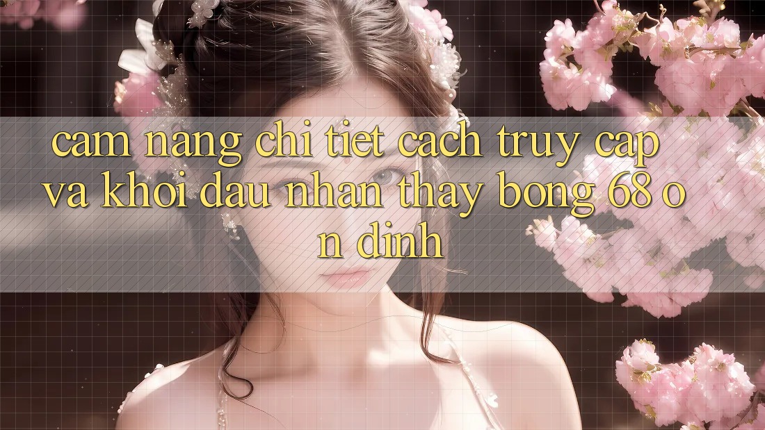 Cẩm nang Chi Tiết Cách Truy Cập Và Khởi đầu Nhận thấy bong 68 Ổn định Cẩm nang Chi Tiết Cách Truy Cập Và Khởi đầu Nhận thấy bong 68 Ổn định