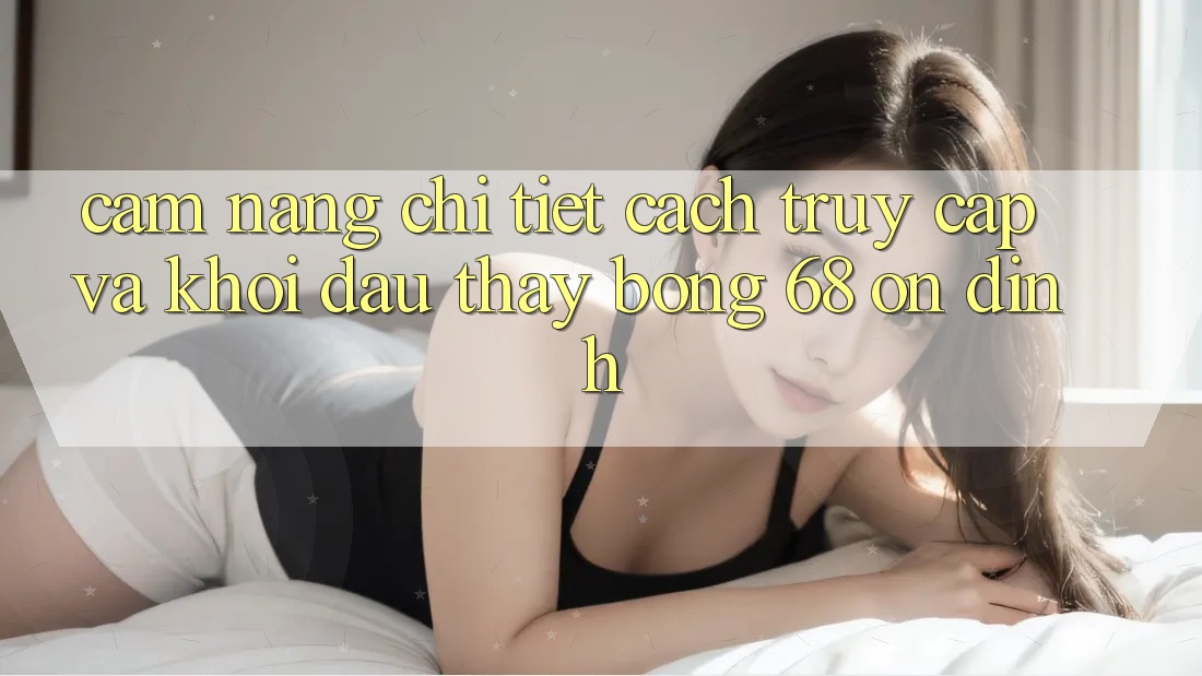Cẩm nang Chi Tiết Cách Truy Cập Và Khởi đầu Thấy bong 68 Ổn định