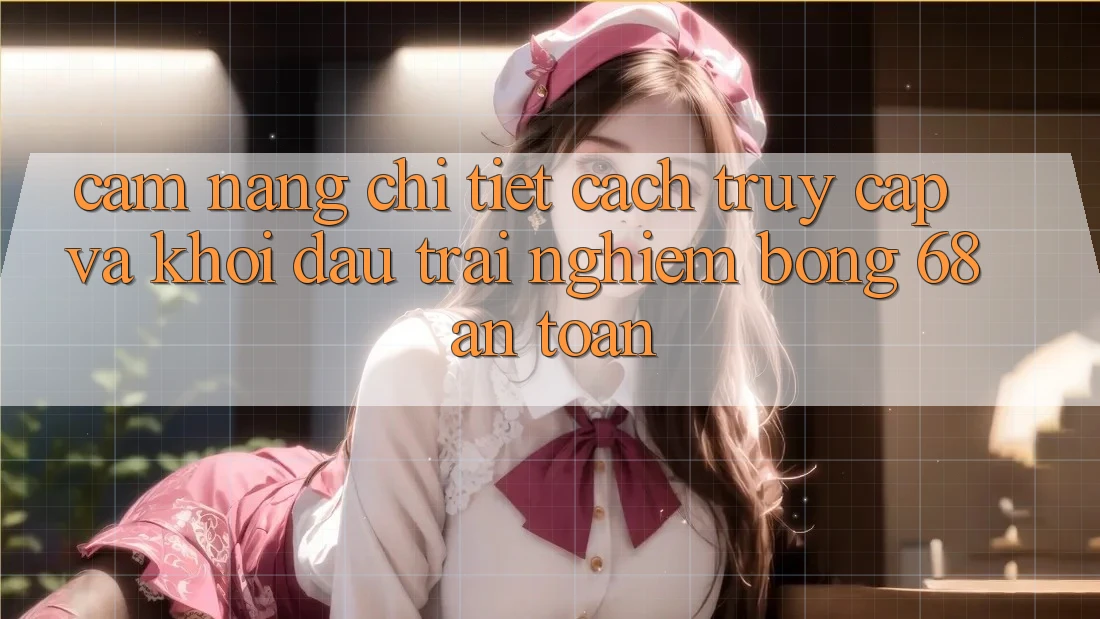 Cẩm nang Chi Tiết Cách Truy Cập Và Khởi đầu Trải Nghiệm bong 68 An Toàn Cẩm nang Chi Tiết Cách Truy Cập Và Khởi đầu Trải Nghiệm bong 68 An Toàn
