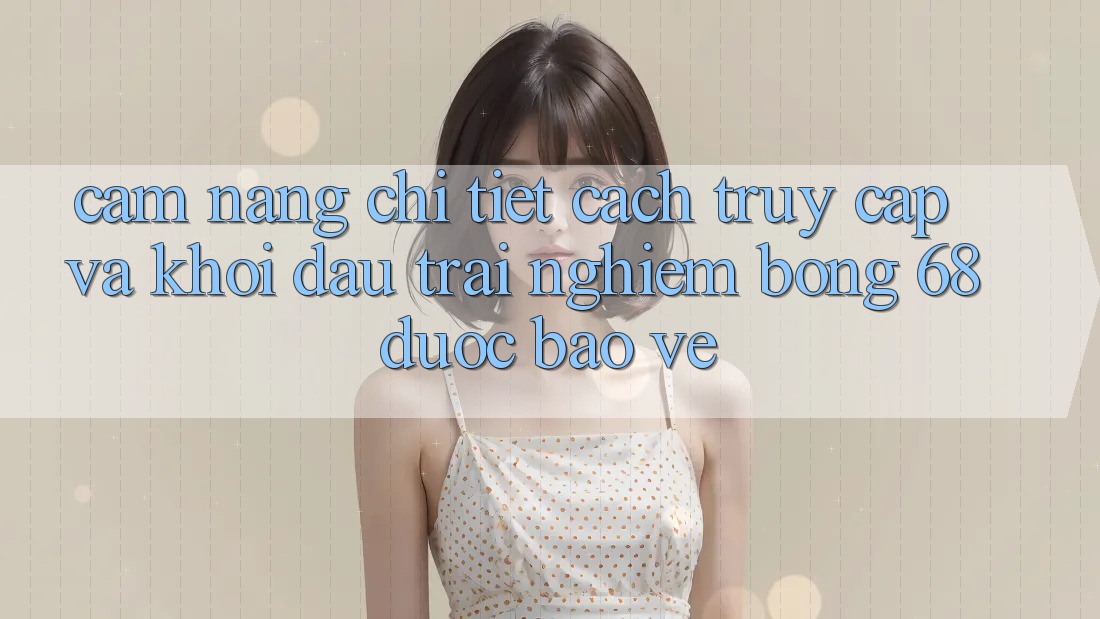 Cẩm nang Chi Tiết Cách Truy Cập Và Khởi đầu Trải Nghiệm bong 68 Được bảo vệ