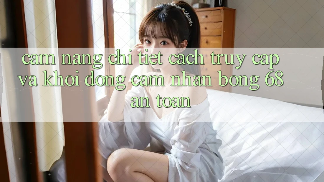 Cẩm nang Chi Tiết Cách Truy Cập Và Khởi động Cảm nhận bong 68 An Toàn