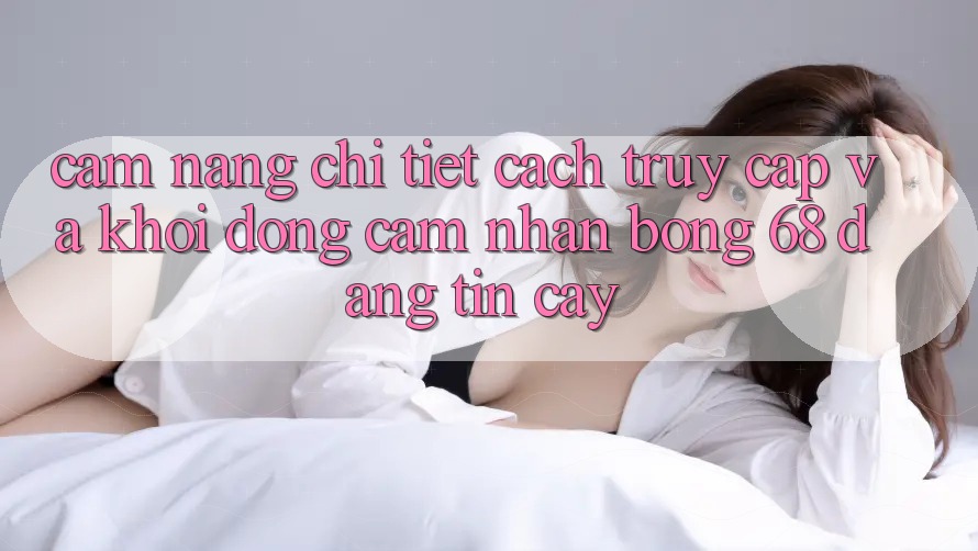 Cẩm nang Chi Tiết Cách Truy Cập Và Khởi động Cảm nhận bong 68 Đáng tin cậy