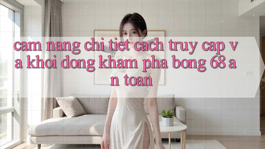 Cẩm nang Chi Tiết Cách Truy Cập Và Khởi động Khám phá bong 68 An Toàn