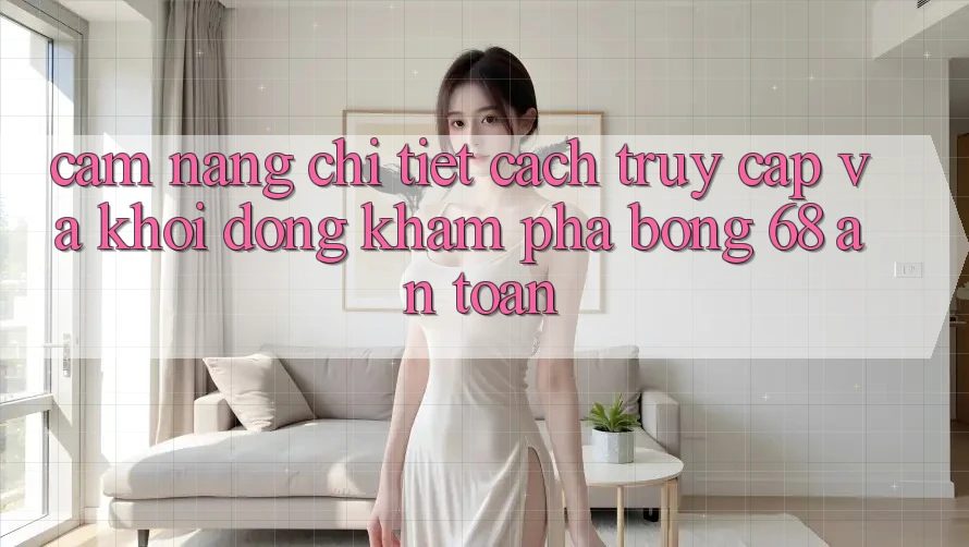 Cẩm nang Chi Tiết Cách Truy Cập Và Khởi động Khám phá bong 68 An Toàn Cẩm nang Chi Tiết Cách Truy Cập Và Khởi động Khám phá bong 68 An Toàn