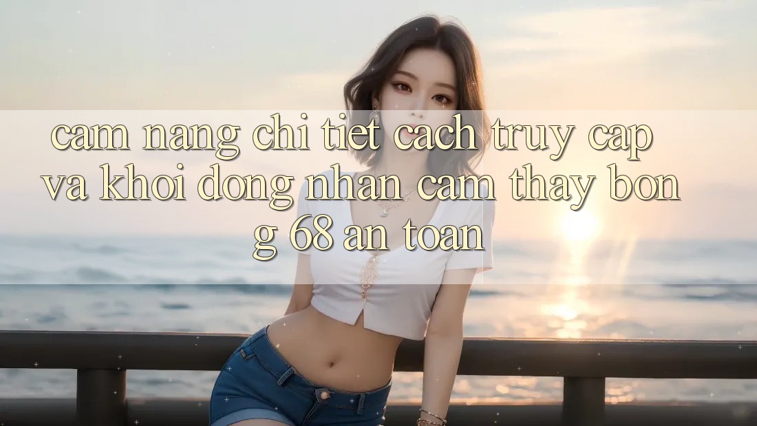 Cẩm nang Chi Tiết Cách Truy Cập Và Khởi động Nhận cảm thấy bong 68 An Toàn