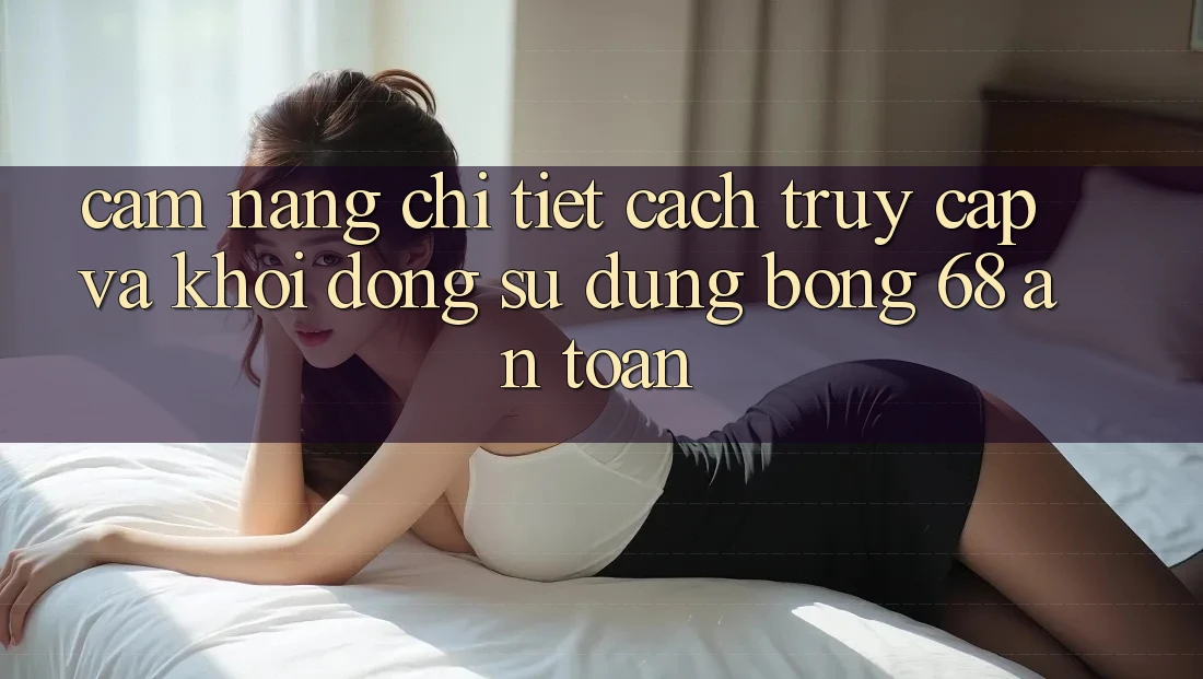 Cẩm nang Chi Tiết Cách Truy Cập Và Khởi động Sử dụng bong 68 An Toàn Cẩm nang Chi Tiết Cách Truy Cập Và Khởi động Sử dụng bong 68 An Toàn