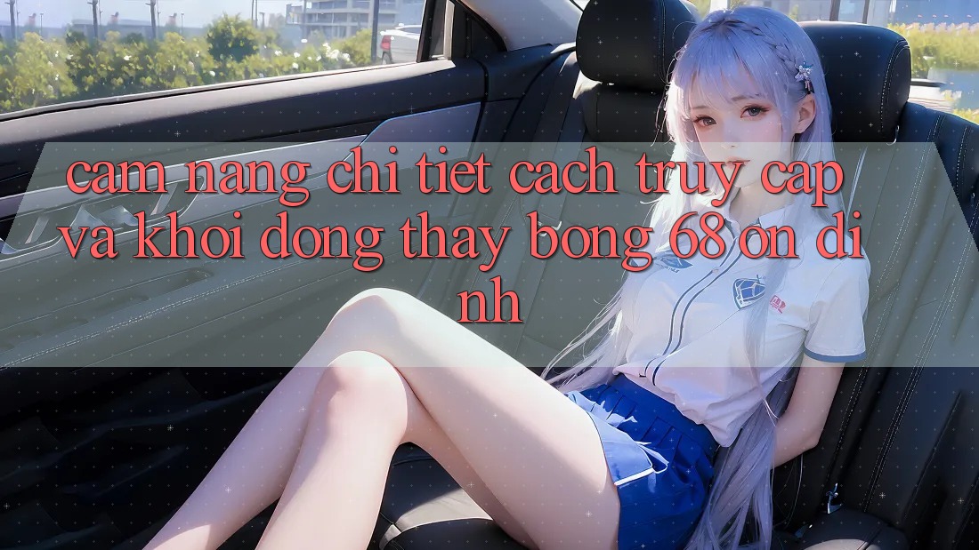 Cẩm nang Chi Tiết Cách Truy Cập Và Khởi động Thấy bong 68 Ổn định Cẩm nang Chi Tiết Cách Truy Cập Và Khởi động Thấy bong 68 Ổn định