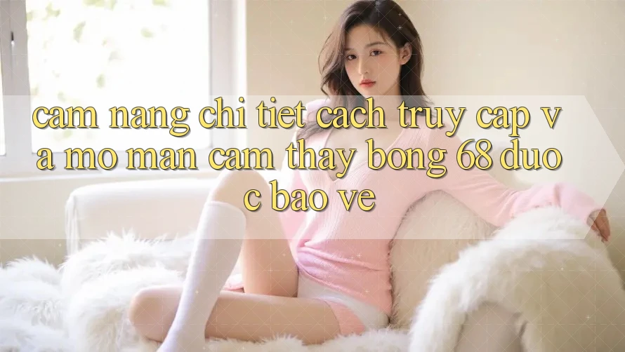 Cẩm nang Chi Tiết Cách Truy Cập Và Mở màn Cảm thấy bong 68 Được bảo vệ Cẩm nang Chi Tiết Cách Truy Cập Và Mở màn Cảm thấy bong 68 Được bảo vệ