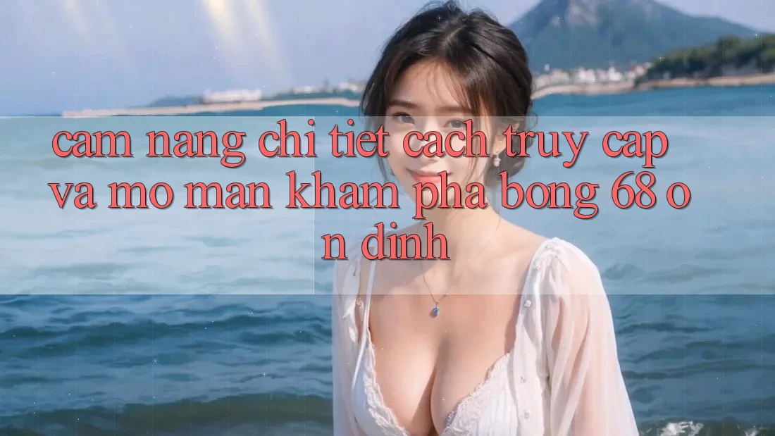Cẩm nang Chi Tiết Cách Truy Cập Và Mở màn Khám phá bong 68 Ổn định