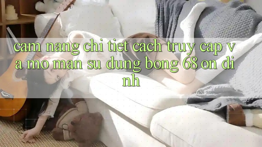 Cẩm nang Chi Tiết Cách Truy Cập Và Mở màn Sử dụng bong 68 Ổn định Cẩm nang Chi Tiết Cách Truy Cập Và Mở màn Sử dụng bong 68 Ổn định