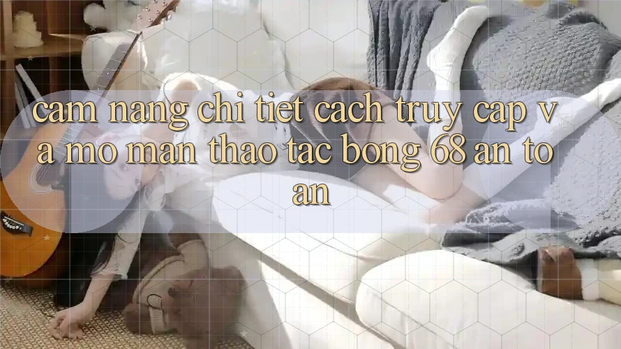 Cẩm nang Chi Tiết Cách Truy Cập Và Mở màn Thao tác bong 68 An Toàn Cẩm nang Chi Tiết Cách Truy Cập Và Mở màn Thao tác bong 68 An Toàn