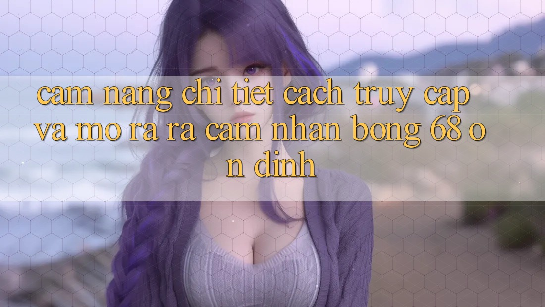 Cẩm nang Chi Tiết Cách Truy Cập Và Mở ra ra Cảm nhận bong 68 Ổn định