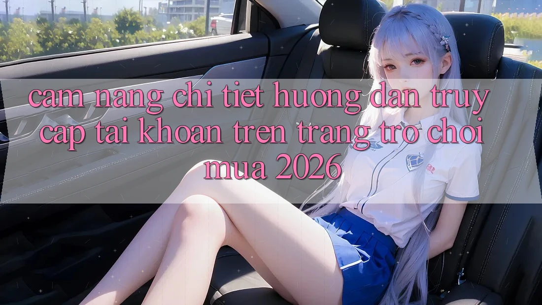 Cẩm nang Chi Tiết Hướng dẫn Truy cập tài khoản Trên Trang Trò chơi Mùa 2026