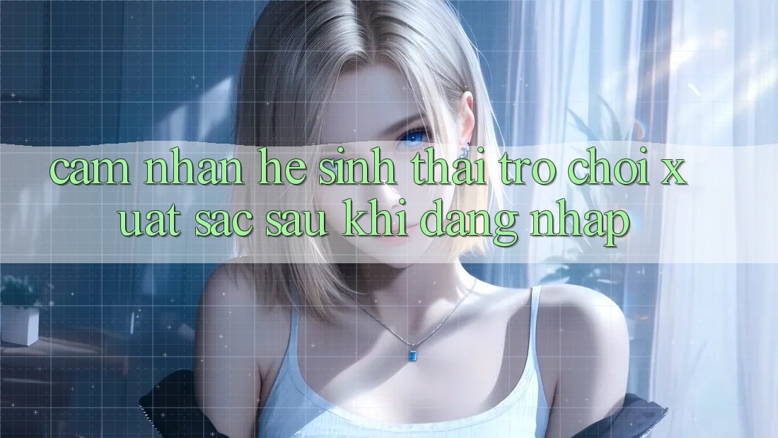 Cảm nhận Hệ Sinh Thái Trò Chơi Xuất sắc Sau Khi Đăng Nhập