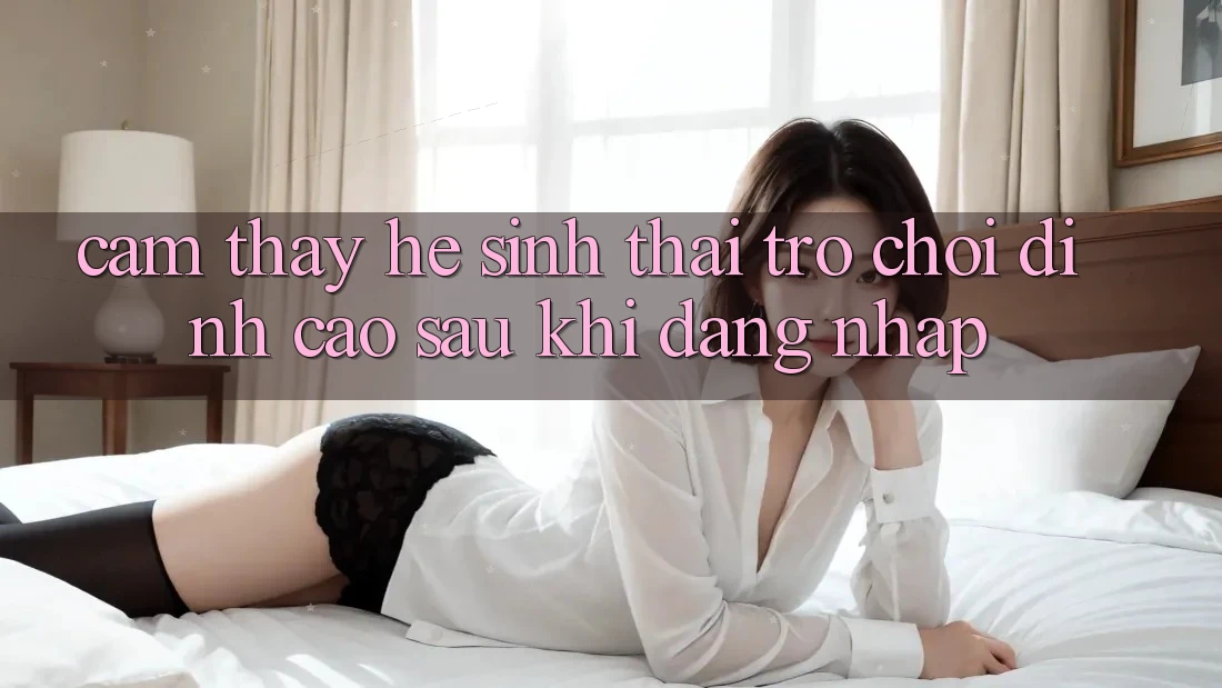 Cảm thấy Hệ Sinh Thái Trò Chơi Đỉnh Cao Sau Khi Đăng Nhập Cảm thấy Hệ Sinh Thái Trò Chơi Đỉnh Cao Sau Khi Đăng Nhập
