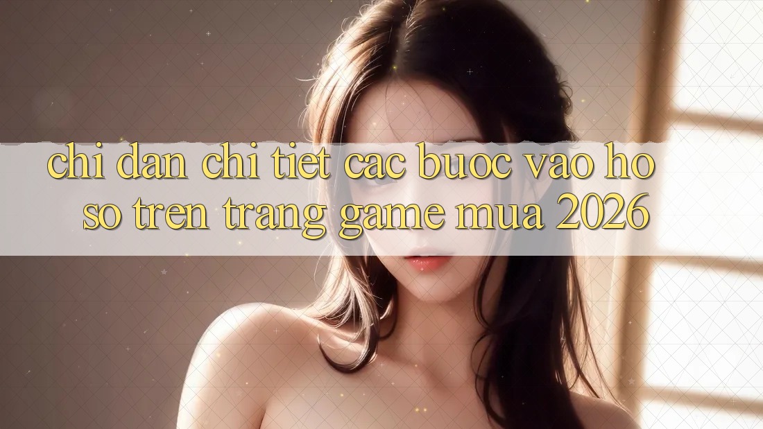 Chỉ dẫn Chi Tiết Các Bước Vào hồ sơ Trên Trang Game Mùa 2026