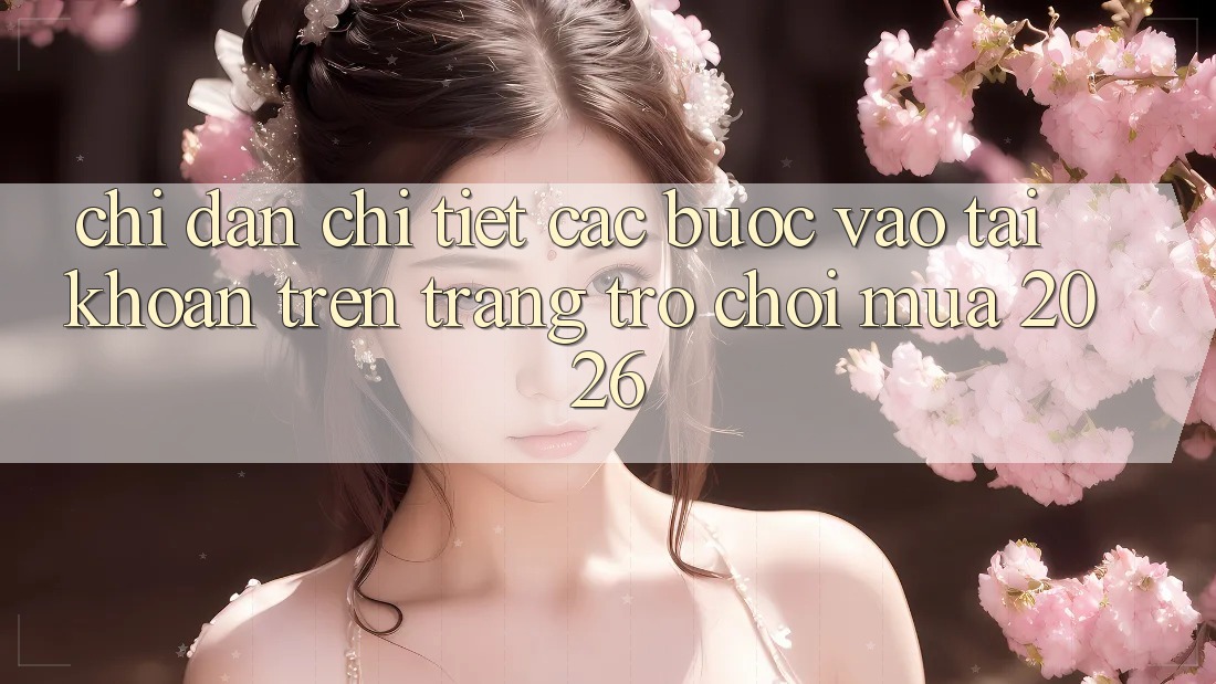 Chỉ dẫn Chi Tiết Các Bước Vào tài khoản Trên Trang Trò chơi Mùa 2026