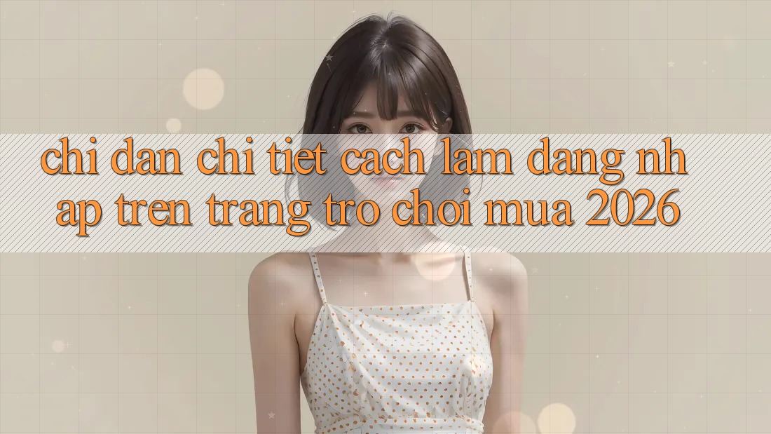 Chỉ dẫn Chi Tiết Cách làm Đăng Nhập Trên Trang Trò chơi Mùa 2026