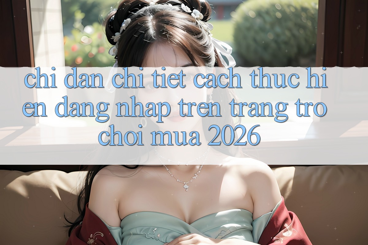 Chỉ dẫn Chi Tiết Cách thực hiện Đăng Nhập Trên Trang Trò chơi Mùa 2026