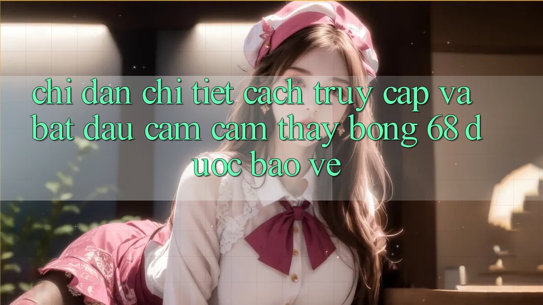 Chỉ dẫn Chi Tiết Cách Truy Cập Và Bắt Đầu Cảm cảm thấy bong 68 Được bảo vệ Chỉ dẫn Chi Tiết Cách Truy Cập Và Bắt Đầu Cảm cảm thấy bong 68 Được bảo vệ