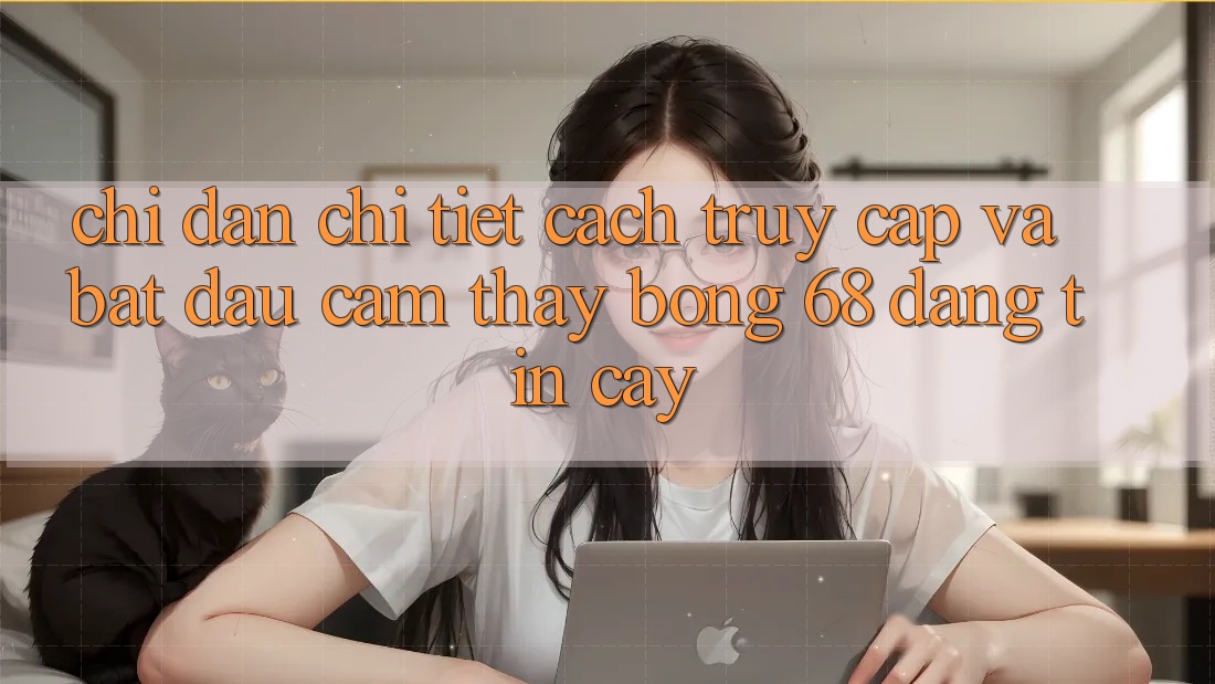 Chỉ dẫn Chi Tiết Cách Truy Cập Và Bắt Đầu Cảm thấy bong 68 Đáng tin cậy