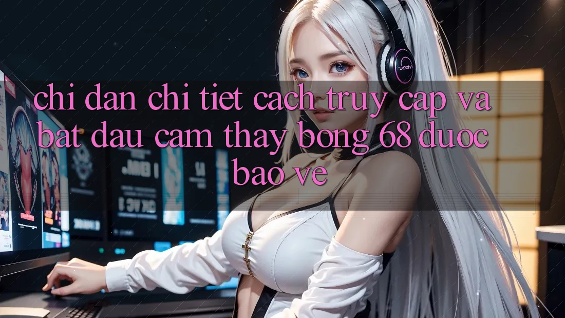 Chỉ dẫn Chi Tiết Cách Truy Cập Và Bắt Đầu Cảm thấy bong 68 Được bảo vệ Chỉ dẫn Chi Tiết Cách Truy Cập Và Bắt Đầu Cảm thấy bong 68 Được bảo vệ
