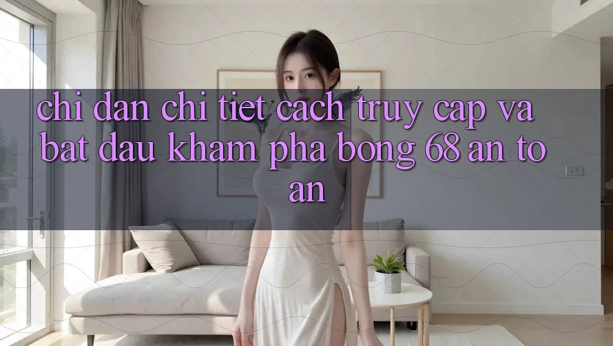 Chỉ dẫn Chi Tiết Cách Truy Cập Và Bắt Đầu Khám phá bong 68 An Toàn Chỉ dẫn Chi Tiết Cách Truy Cập Và Bắt Đầu Khám phá bong 68 An Toàn