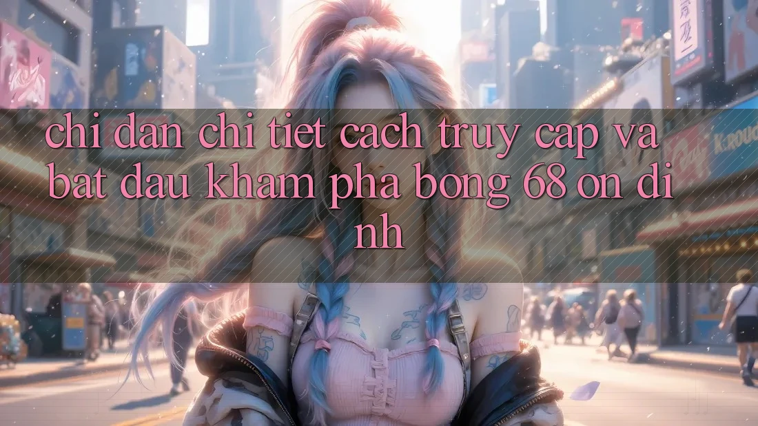 Chỉ dẫn Chi Tiết Cách Truy Cập Và Bắt Đầu Khám phá bong 68 Ổn định Chỉ dẫn Chi Tiết Cách Truy Cập Và Bắt Đầu Khám phá bong 68 Ổn định