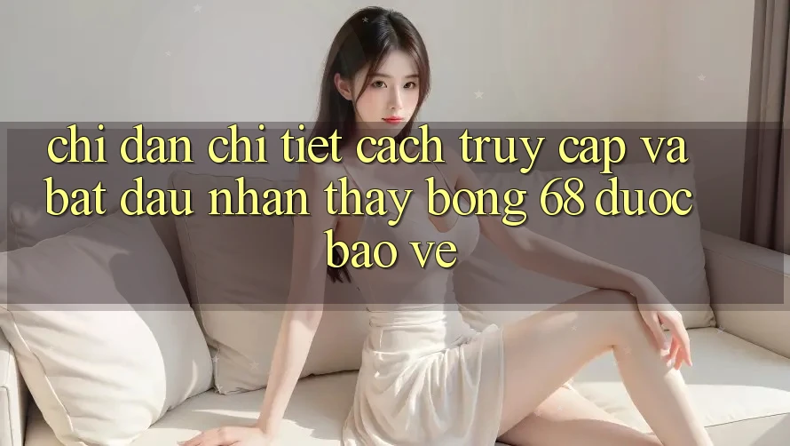 Chỉ dẫn Chi Tiết Cách Truy Cập Và Bắt Đầu Nhận thấy bong 68 Được bảo vệ Chỉ dẫn Chi Tiết Cách Truy Cập Và Bắt Đầu Nhận thấy bong 68 Được bảo vệ