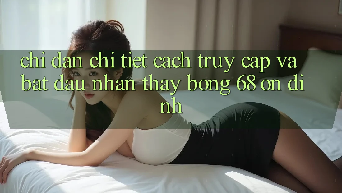 Chỉ dẫn Chi Tiết Cách Truy Cập Và Bắt Đầu Nhận thấy bong 68 Ổn định Chỉ dẫn Chi Tiết Cách Truy Cập Và Bắt Đầu Nhận thấy bong 68 Ổn định