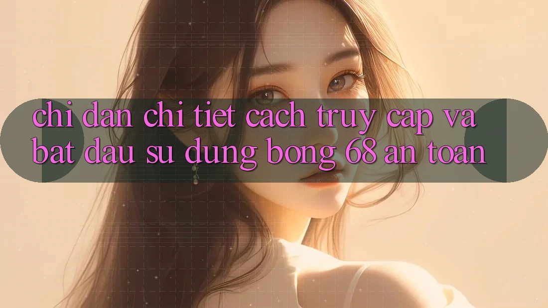 Chỉ dẫn Chi Tiết Cách Truy Cập Và Bắt Đầu Sử dụng bong 68 An Toàn