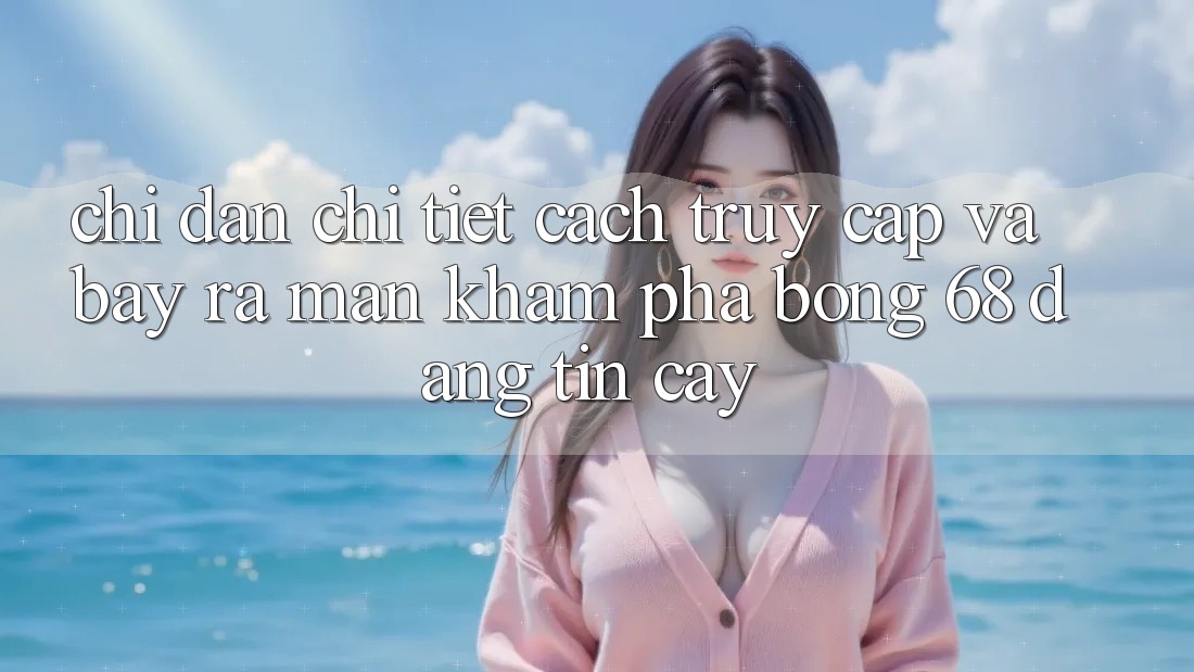 Chỉ dẫn Chi Tiết Cách Truy Cập Và Bày ra màn Khám phá bong 68 Đáng tin cậy Chỉ dẫn Chi Tiết Cách Truy Cập Và Bày ra màn Khám phá bong 68 Đáng tin cậy