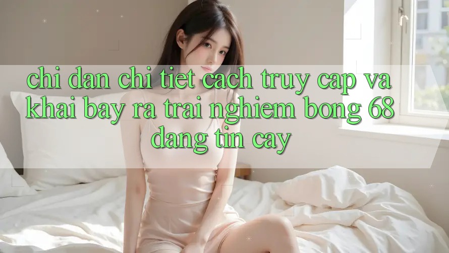 Chỉ dẫn Chi Tiết Cách Truy Cập Và Khai bày ra Trải Nghiệm bong 68 Đáng tin cậy Chỉ dẫn Chi Tiết Cách Truy Cập Và Khai bày ra Trải Nghiệm bong 68 Đáng tin cậy