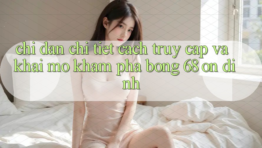 Chỉ dẫn Chi Tiết Cách Truy Cập Và Khai mở Khám phá bong 68 Ổn định Chỉ dẫn Chi Tiết Cách Truy Cập Và Khai mở Khám phá bong 68 Ổn định